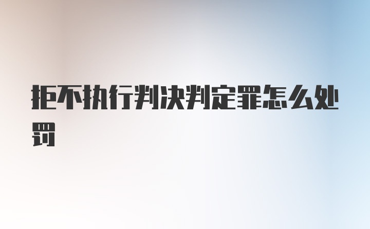 拒不执行判决判定罪怎么处罚