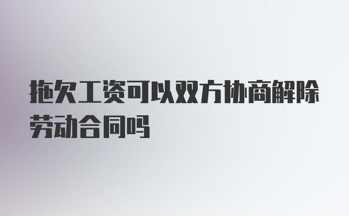 拖欠工资可以双方协商解除劳动合同吗