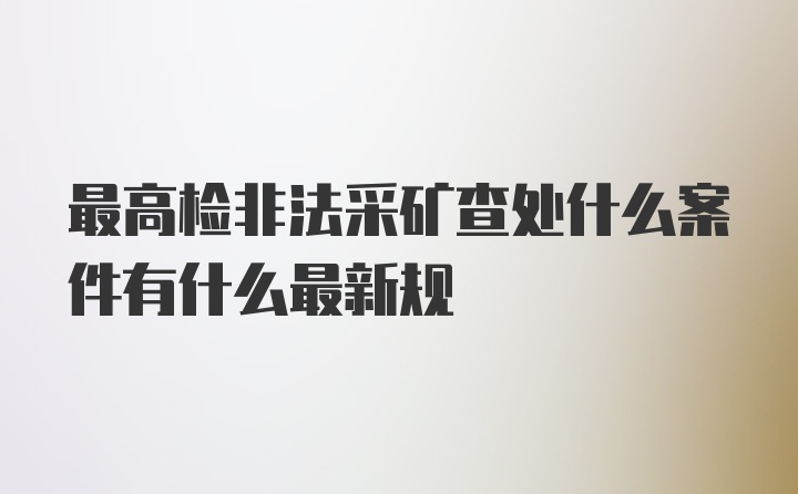 最高检非法采矿查处什么案件有什么最新规