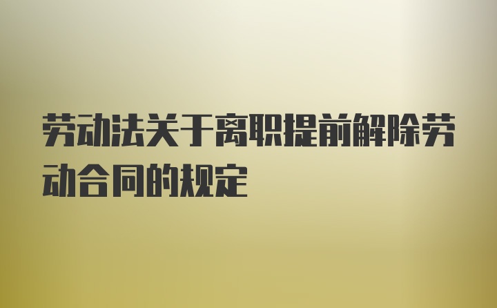 劳动法关于离职提前解除劳动合同的规定