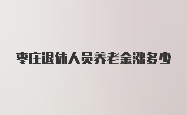 枣庄退休人员养老金涨多少