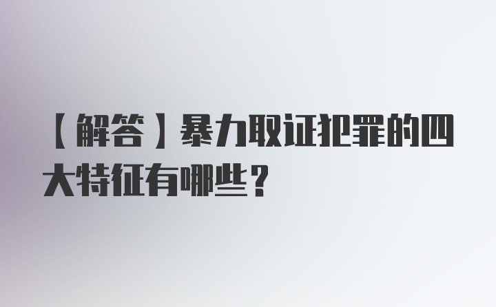 【解答】暴力取证犯罪的四大特征有哪些？