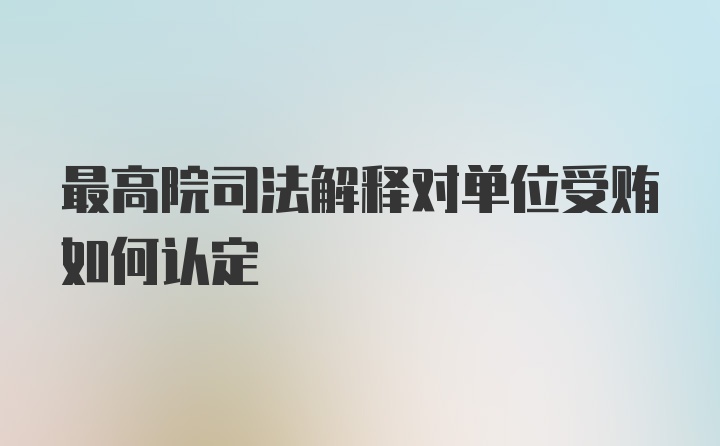 最高院司法解释对单位受贿如何认定