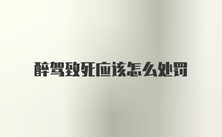 醉驾致死应该怎么处罚