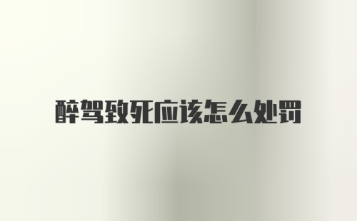 醉驾致死应该怎么处罚