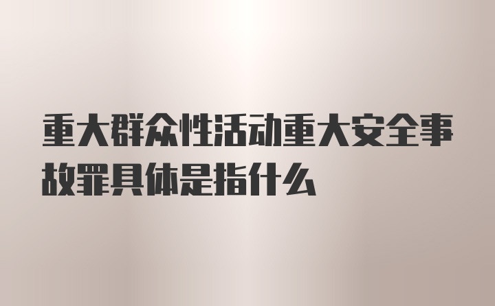 重大群众性活动重大安全事故罪具体是指什么