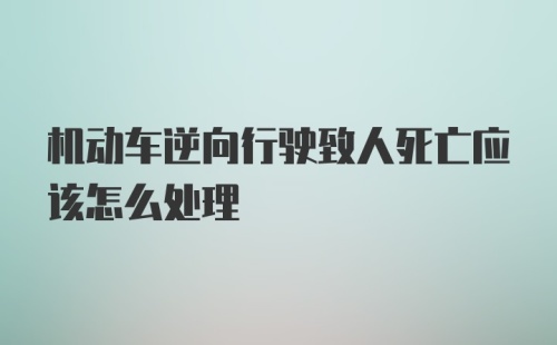 机动车逆向行驶致人死亡应该怎么处理