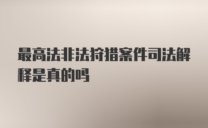 最高法非法狩猎案件司法解释是真的吗