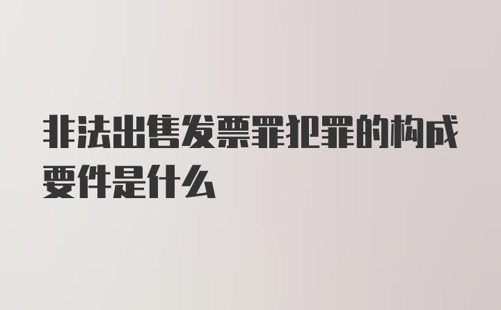 非法出售发票罪犯罪的构成要件是什么