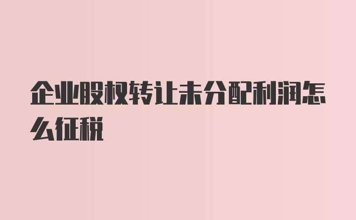 企业股权转让未分配利润怎么征税