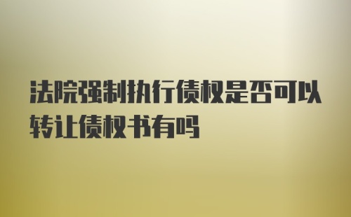 法院强制执行债权是否可以转让债权书有吗