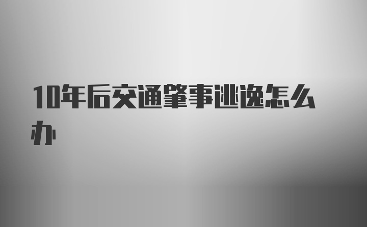 10年后交通肇事逃逸怎么办