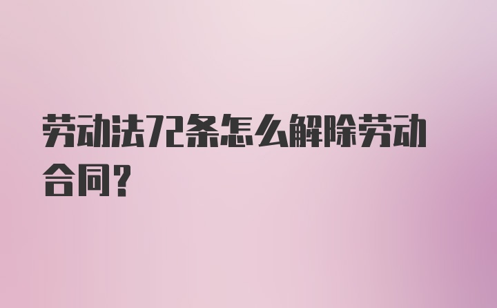 劳动法72条怎么解除劳动合同？