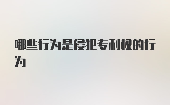 哪些行为是侵犯专利权的行为