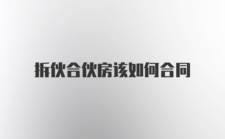 拆伙合伙房该如何合同