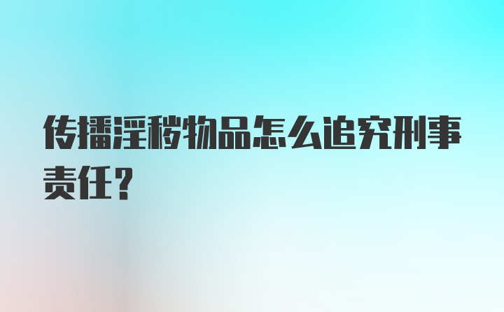 传播淫秽物品怎么追究刑事责任？