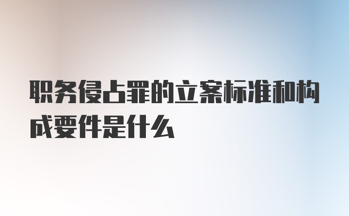 职务侵占罪的立案标准和构成要件是什么