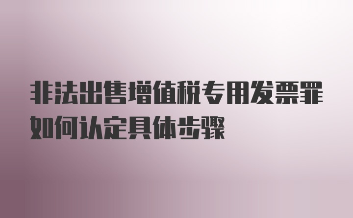 非法出售增值税专用发票罪如何认定具体步骤