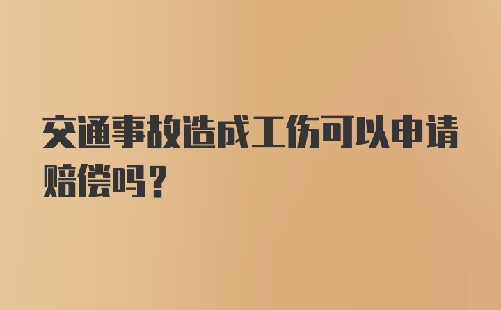 交通事故造成工伤可以申请赔偿吗？