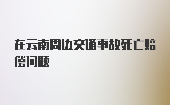 在云南周边交通事故死亡赔偿问题