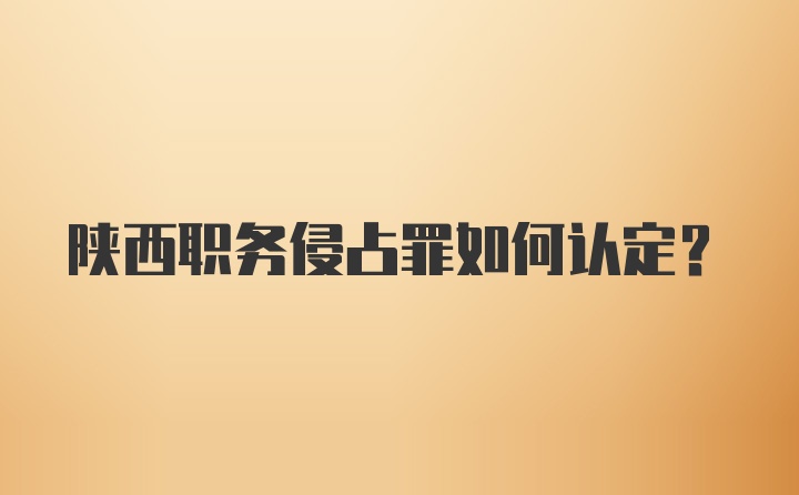 陕西职务侵占罪如何认定？