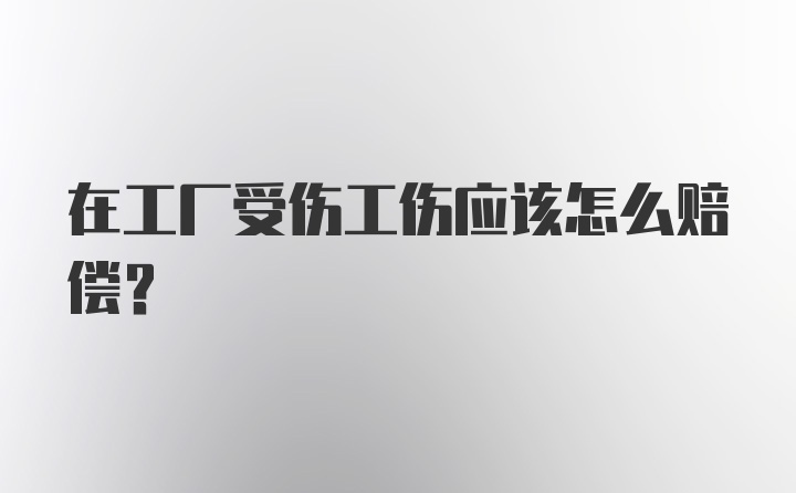 在工厂受伤工伤应该怎么赔偿？