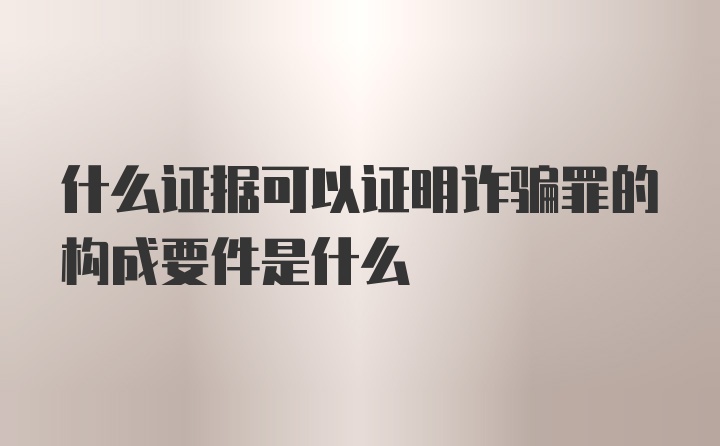 什么证据可以证明诈骗罪的构成要件是什么