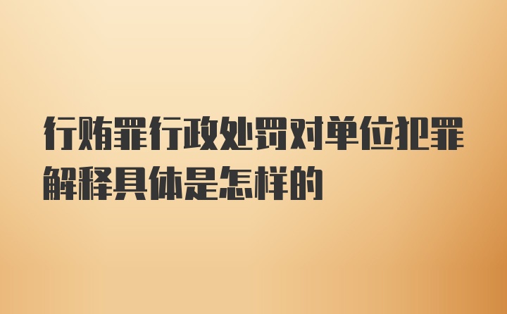 行贿罪行政处罚对单位犯罪解释具体是怎样的