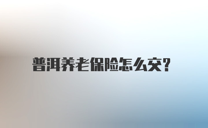 普洱养老保险怎么交？