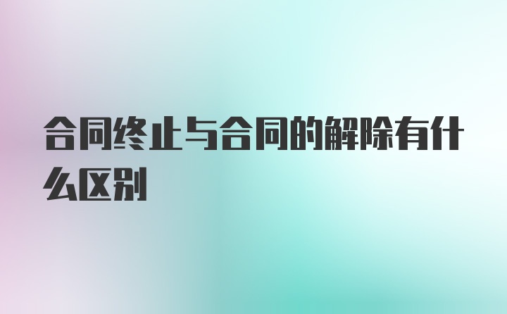 合同终止与合同的解除有什么区别