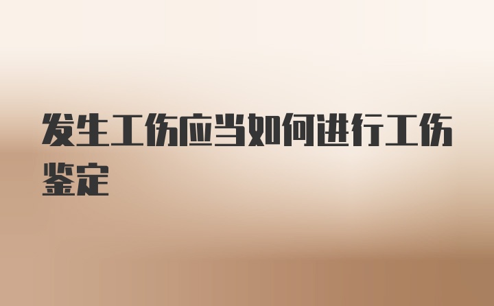 发生工伤应当如何进行工伤鉴定