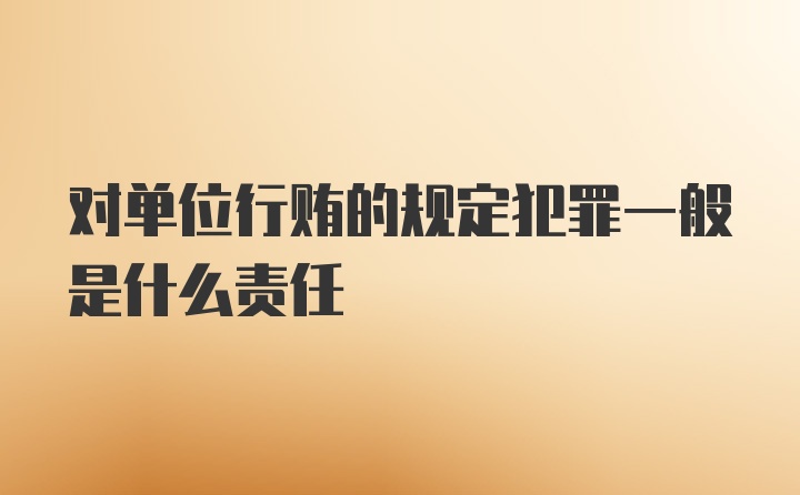 对单位行贿的规定犯罪一般是什么责任