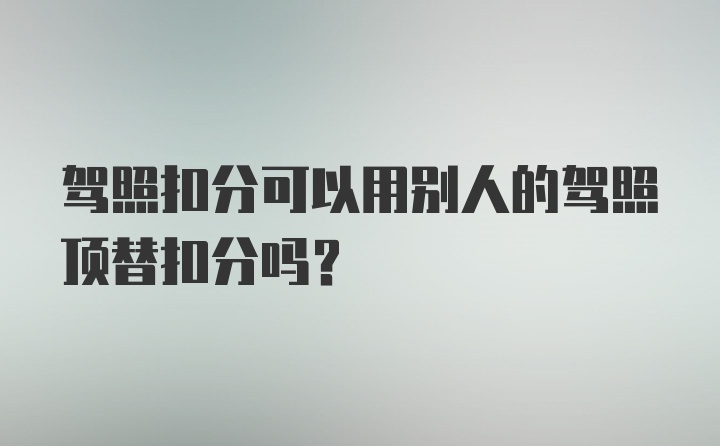 驾照扣分可以用别人的驾照顶替扣分吗？