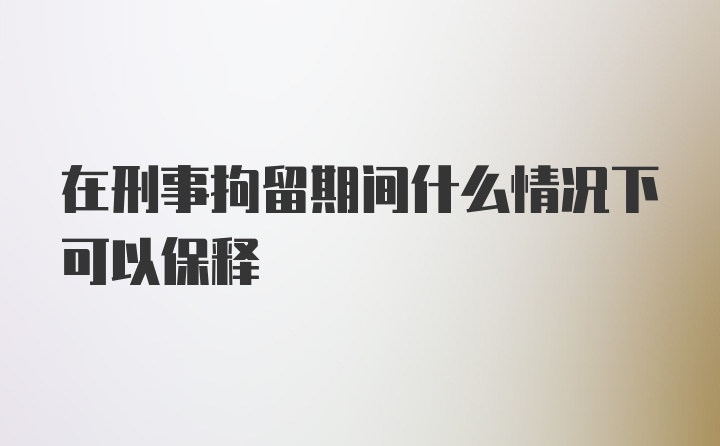 在刑事拘留期间什么情况下可以保释