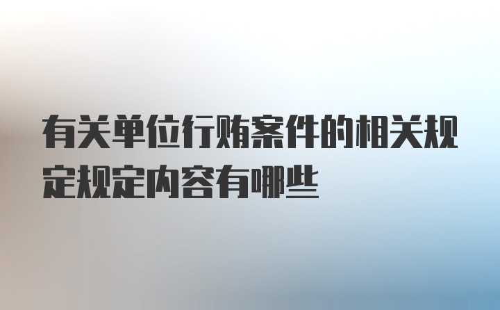 有关单位行贿案件的相关规定规定内容有哪些