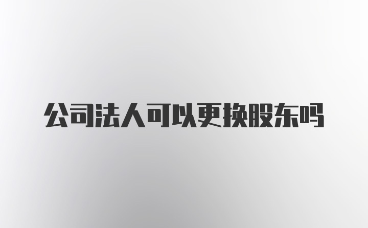 公司法人可以更换股东吗