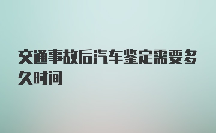 交通事故后汽车鉴定需要多久时间