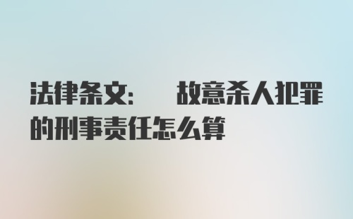 法律条文: 故意杀人犯罪的刑事责任怎么算