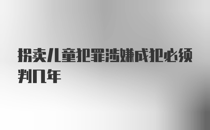 拐卖儿童犯罪涉嫌成犯必须判几年