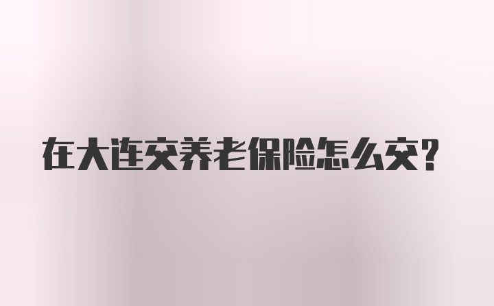 在大连交养老保险怎么交？