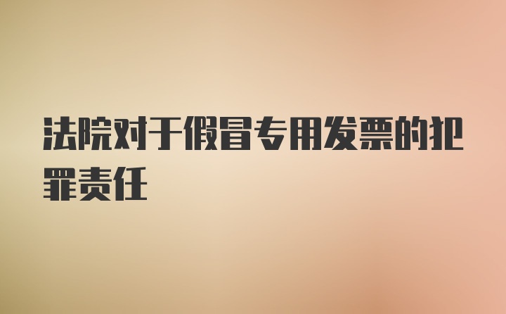 法院对于假冒专用发票的犯罪责任