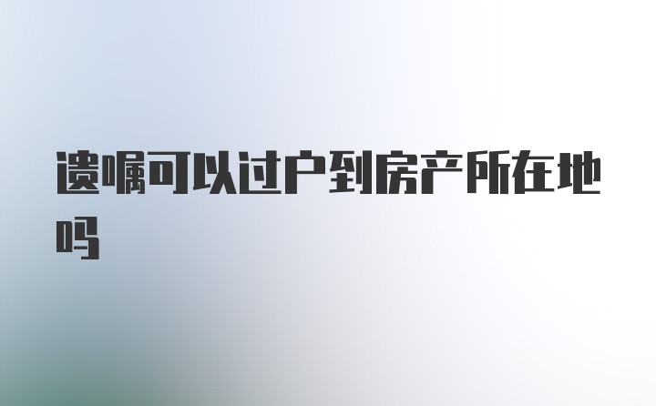 遗嘱可以过户到房产所在地吗