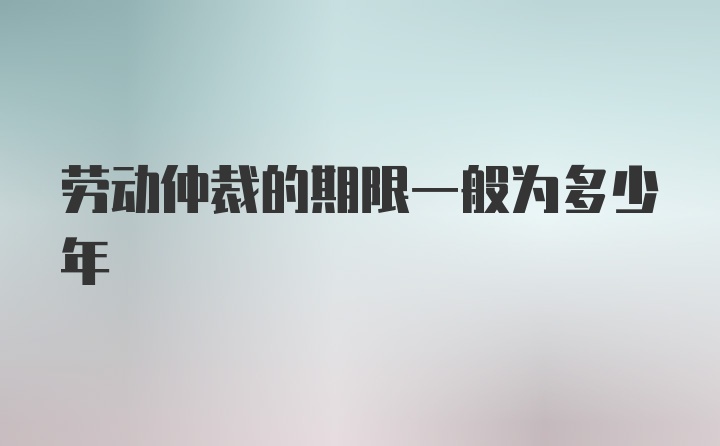 劳动仲裁的期限一般为多少年