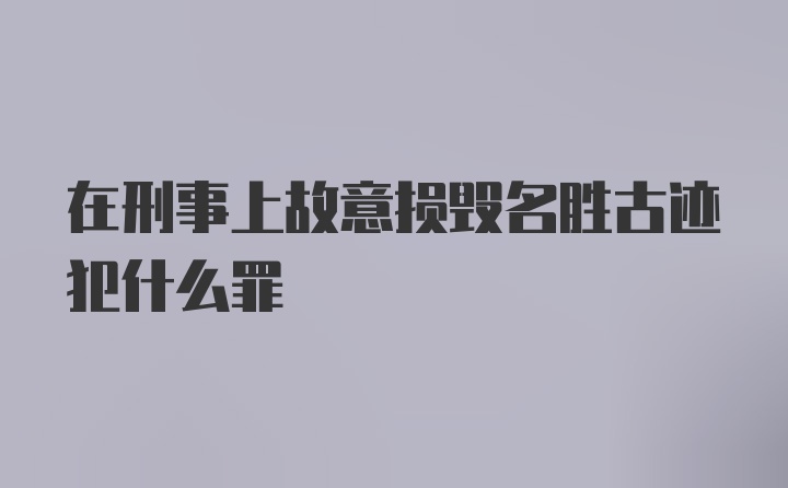 在刑事上故意损毁名胜古迹犯什么罪