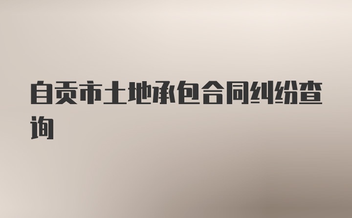 自贡市土地承包合同纠纷查询