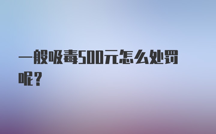 一般吸毒500元怎么处罚呢？