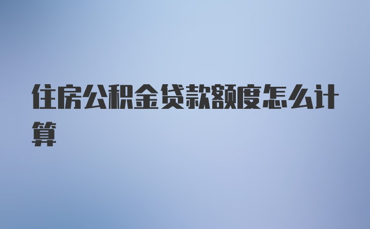 住房公积金贷款额度怎么计算