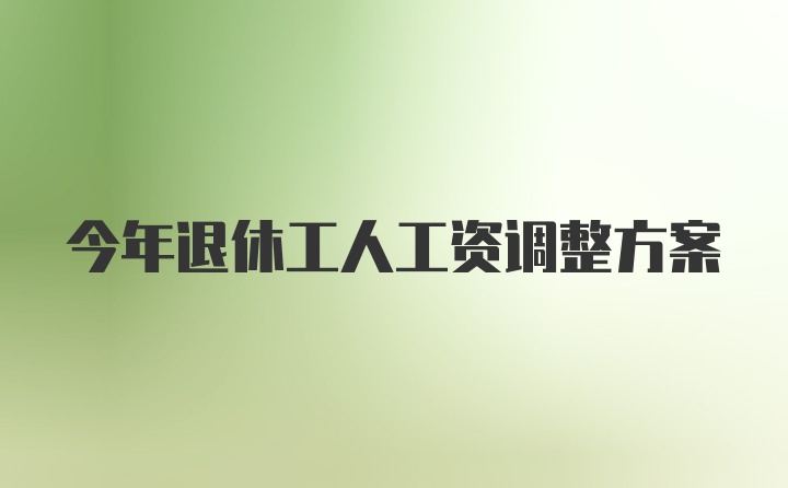 今年退休工人工资调整方案