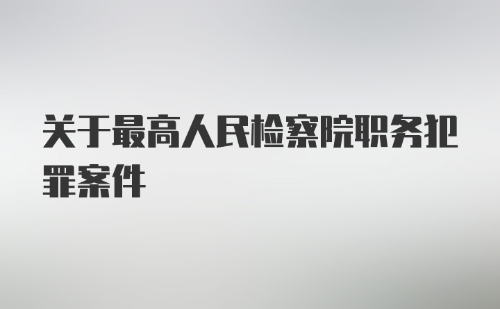 关于最高人民检察院职务犯罪案件