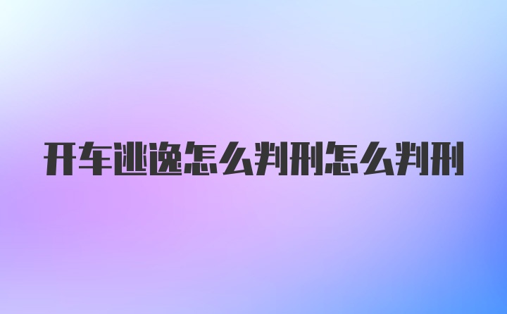 开车逃逸怎么判刑怎么判刑